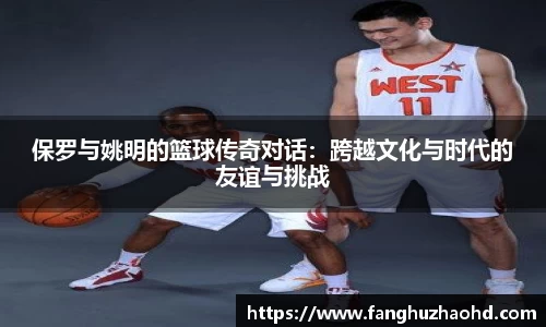 保罗与姚明的篮球传奇对话：跨越文化与时代的友谊与挑战